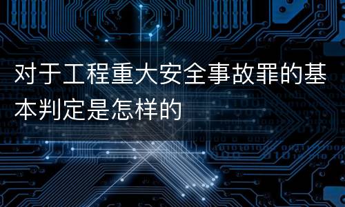 对于工程重大安全事故罪的基本判定是怎样的