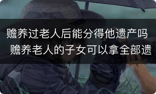 赡养过老人后能分得他遗产吗 赡养老人的子女可以拿全部遗产吗