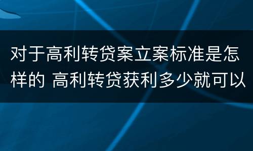 对于高利转贷案立案标准是怎样的 高利转贷获利多少就可以立案