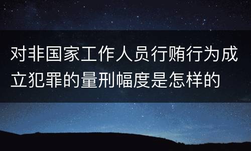 对非国家工作人员行贿行为成立犯罪的量刑幅度是怎样的
