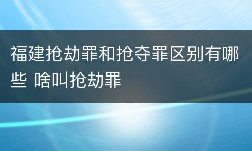 福建抢劫罪和抢夺罪区别有哪些 啥叫抢劫罪