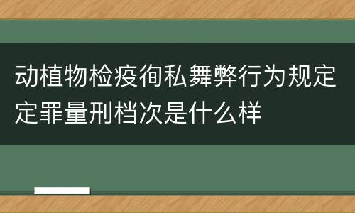 动植物检疫徇私舞弊行为规定定罪量刑档次是什么样