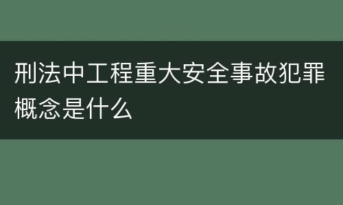 刑法中工程重大安全事故犯罪概念是什么