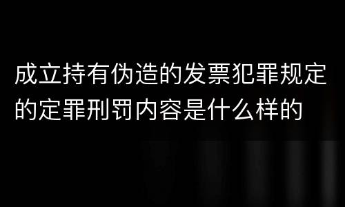 成立持有伪造的发票犯罪规定的定罪刑罚内容是什么样的