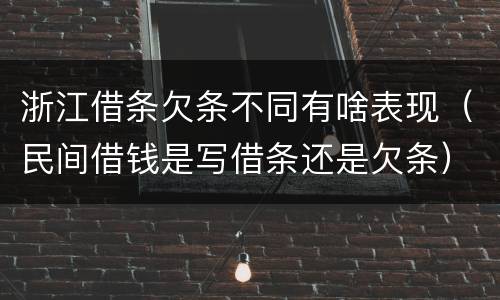 浙江借条欠条不同有啥表现（民间借钱是写借条还是欠条）