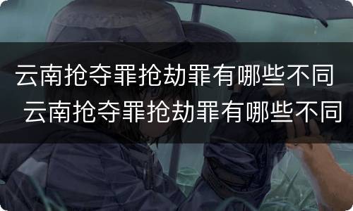 云南抢夺罪抢劫罪有哪些不同 云南抢夺罪抢劫罪有哪些不同处罚