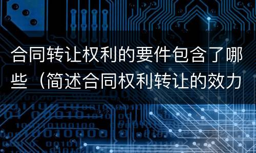 合同转让权利的要件包含了哪些（简述合同权利转让的效力）