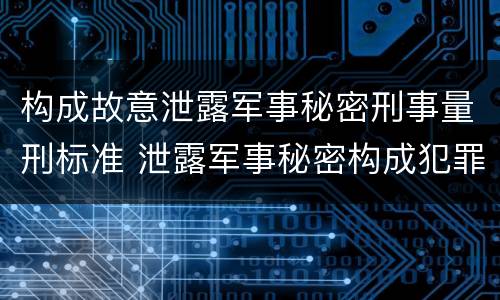 构成故意泄露军事秘密刑事量刑标准 泄露军事秘密构成犯罪的