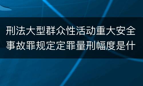 刑法大型群众性活动重大安全事故罪规定定罪量刑幅度是什么