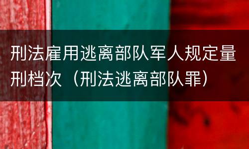 刑法雇用逃离部队军人规定量刑档次（刑法逃离部队罪）