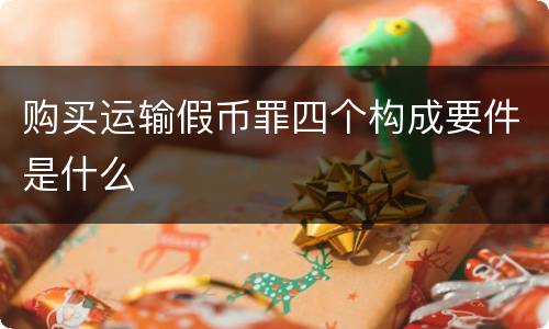 购买运输假币罪四个构成要件是什么