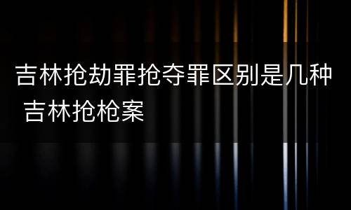 吉林抢劫罪抢夺罪区别是几种 吉林抢枪案