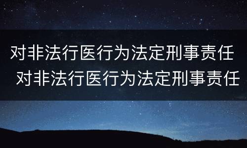 对非法行医行为法定刑事责任 对非法行医行为法定刑事责任的规定