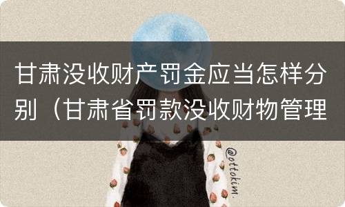 甘肃没收财产罚金应当怎样分别（甘肃省罚款没收财物管理办法）