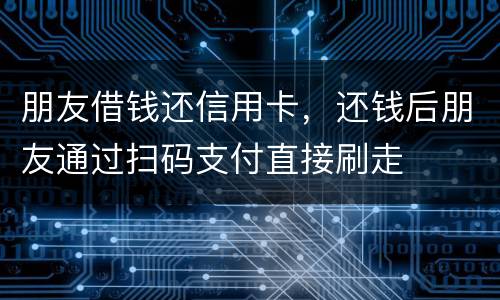 朋友借钱还信用卡，还钱后朋友通过扫码支付直接刷走
