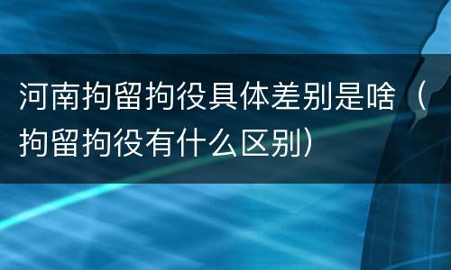 河南拘留拘役具体差别是啥（拘留拘役有什么区别）