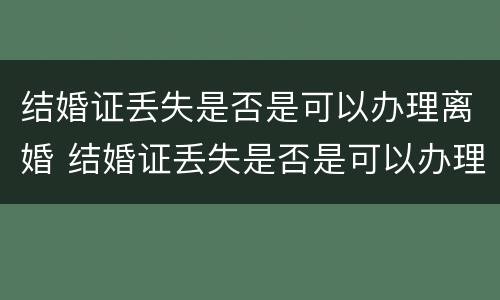 结婚证丢失是否是可以办理离婚 结婚证丢失是否是可以办理离婚登记
