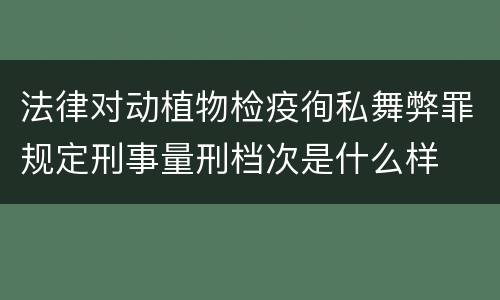 法律对动植物检疫徇私舞弊罪规定刑事量刑档次是什么样