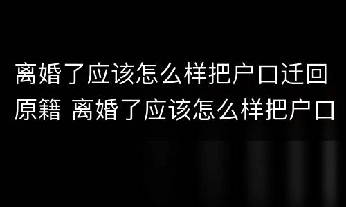 离婚了应该怎么样把户口迁回原籍 离婚了应该怎么样把户口迁回原籍地