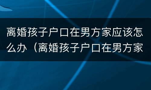 离婚孩子户口在男方家应该怎么办（离婚孩子户口在男方家应该怎么办呢）