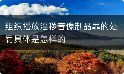 组织播放淫秽音像制品罪的处罚具体是怎样的