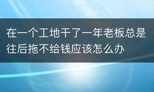 在一个工地干了一年老板总是往后拖不给钱应该怎么办