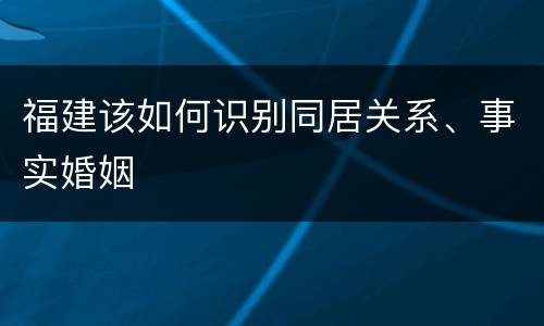 福建该如何识别同居关系、事实婚姻