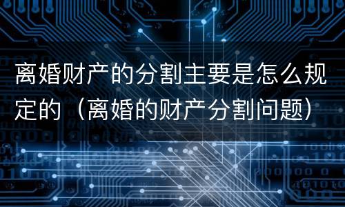 离婚财产的分割主要是怎么规定的（离婚的财产分割问题）