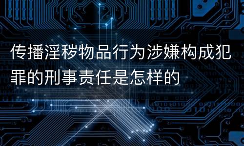 传播淫秽物品行为涉嫌构成犯罪的刑事责任是怎样的