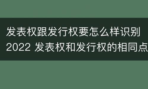发表权跟发行权要怎么样识别2022 发表权和发行权的相同点