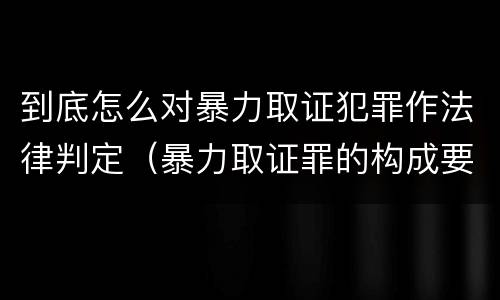 到底怎么对暴力取证犯罪作法律判定（暴力取证罪的构成要件）