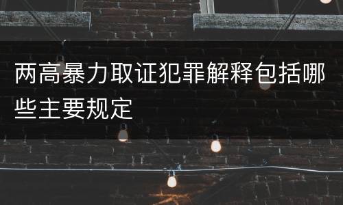 两高暴力取证犯罪解释包括哪些主要规定