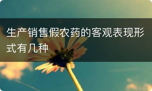 生产销售假农药的客观表现形式有几种
