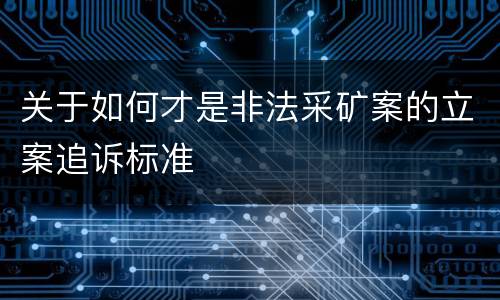 关于如何才是非法采矿案的立案追诉标准