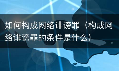 如何构成网络诽谤罪（构成网络诽谤罪的条件是什么）