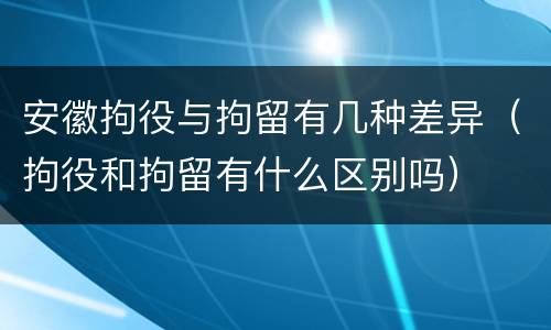 安徽拘役与拘留有几种差异（拘役和拘留有什么区别吗）