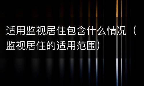 适用监视居住包含什么情况（监视居住的适用范围）