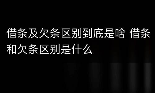 借条及欠条区别到底是啥 借条和欠条区别是什么