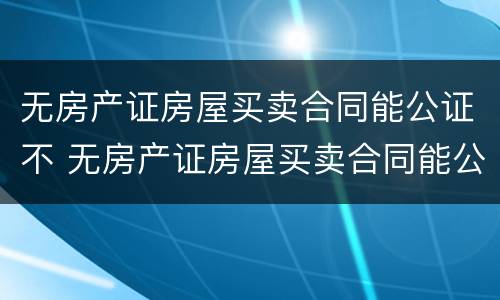 无房产证房屋买卖合同能公证不 无房产证房屋买卖合同能公证不
