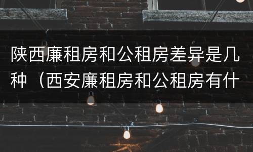 陕西廉租房和公租房差异是几种（西安廉租房和公租房有什么区别）