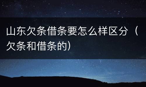 山东欠条借条要怎么样区分（欠条和借条的）