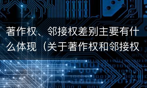 著作权、邻接权差别主要有什么体现（关于著作权和邻接权表述正确的是）
