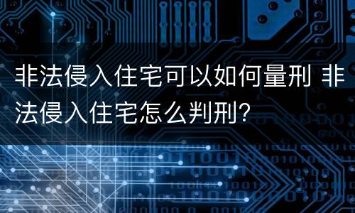 非法侵入住宅可以如何量刑 非法侵入住宅怎么判刑?
