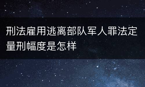 刑法雇用逃离部队军人罪法定量刑幅度是怎样