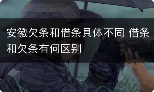 安徽欠条和借条具体不同 借条和欠条有何区别