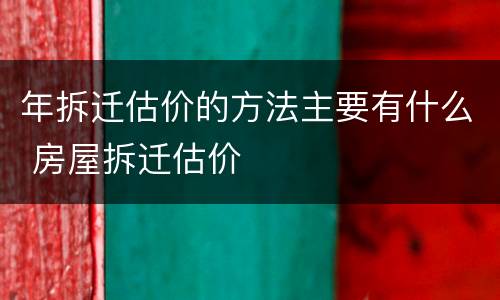 年拆迁估价的方法主要有什么 房屋拆迁估价