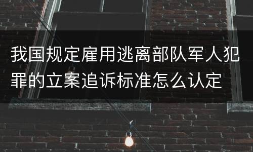 我国规定雇用逃离部队军人犯罪的立案追诉标准怎么认定