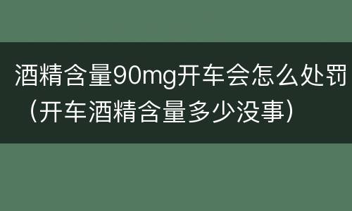 酒精含量90mg开车会怎么处罚（开车酒精含量多少没事）