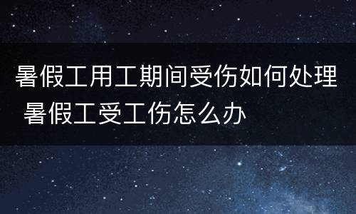 暑假工用工期间受伤如何处理 暑假工受工伤怎么办