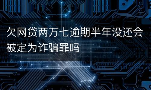 欠网贷两万七逾期半年没还会被定为诈骗罪吗